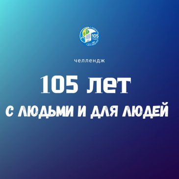 Запускаем челлендж «105 лет с людьми и для людей»